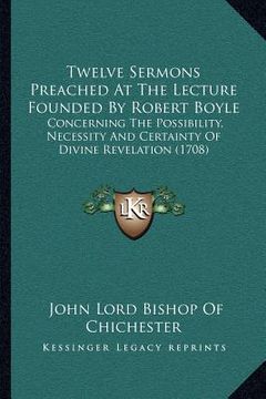 portada twelve sermons preached at the lecture founded by robert boyle: concerning the possibility, necessity and certainty of divine revelation (1708)