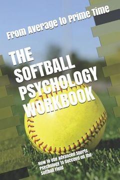 portada The Softball Psychology Workbook: How to Use Advanced Sports Psychology to Succeed on the Softball Field