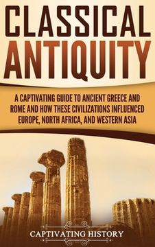 portada Classical Antiquity: A Captivating Guide to Ancient Greece and Rome and How These Civilizations Influenced Europe, North Africa, and Wester (en Inglés)