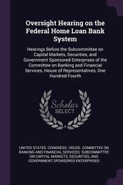 portada Oversight Hearing on the Federal Home Loan Bank System: Hearings Before the Subcommittee on Capital Markets, Securities, and Government Sponsored Ente (in English)