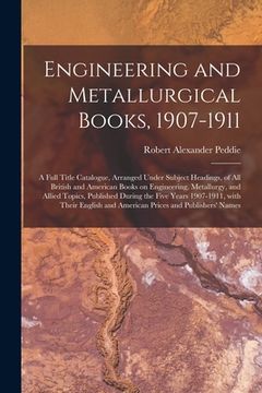 portada Engineering and Metallurgical Books, 1907-1911; a Full Title Catalogue, Arranged Under Subject Headings, of All British and American Books on Engineer (en Inglés)