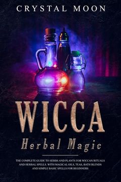 portada Wicca Herbal Magic: The Complete Guide to Herbs and Plants for Wiccan Rituals and Herbal Spells. With Magical Oils, Teas, Bath Blends, and