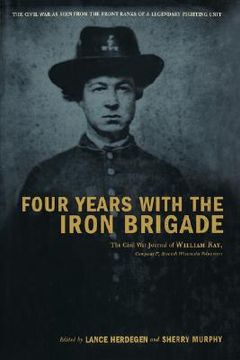 portada four years with the iron brigade: the civil war journals of william r. ray, co. f., seventh wisconsin infantry