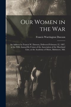 portada Our Women in the War: an Address by Francis W. Dawson, Delivered February 22, 1887, at the Fifth Annual Re-union of the Association of the M (en Inglés)