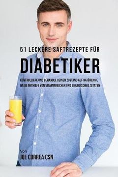 portada 51 leckere Saftrezepte für Diabetiker: Kontrolliere und behandle deinen Zustand auf natürliche Weise mithilfe von vitaminreicher und biologischer Zutaten