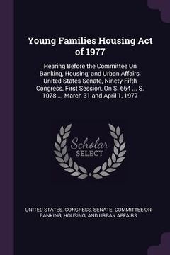 portada Young Families Housing Act of 1977: Hearing Before the Committee On Banking, Housing, and Urban Affairs, United States Senate, Ninety-Fifth Congress, (en Inglés)