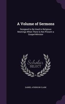 portada A Volume of Sermons: Designed to Be Used in Religious Meetings When There Is Not Present a Gospel-Minister