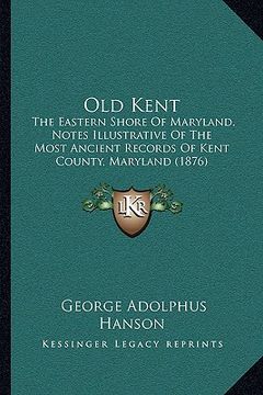 portada old kent: the eastern shore of maryland, notes illustrative of the most ancient records of kent county, maryland (1876) (en Inglés)