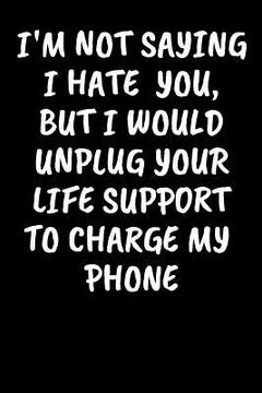 portada I'm Not Saying I Hate You, But I Would Unplug Your Life Support To Charge My Phone: An Irreverent Snarky Humorous Sarcastic Profanity Funny Office Co-