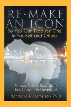 portada Re-Make an Icon so You Can Produce One in Yourself & Others: Unique Use of Biography for Greater Achievement (en Inglés)