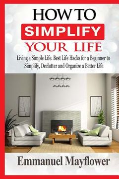 portada How to Simplify Your Life: Living a Simple Life. Best Life Hacks for a Beginner to Simplify, Declutter and Organize a Better Life (en Inglés)
