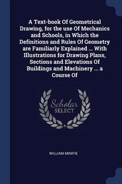 portada A Text-book Of Geometrical Drawing, for the use Of Mechanics and Schools, in Which the Definitions and Rules Of Geometry are Familiarly Explained ... (in English)