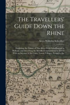 portada The Travellers' Guide Down the Rhine: Exhibiting the Course of That River From Schaffhausen to Holland, and Describing the Moselle From Coblentz to Tr (en Inglés)