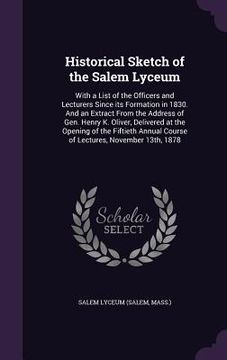 portada Historical Sketch of the Salem Lyceum: With a List of the Officers and Lecturers Since its Formation in 1830. And an Extract From the Address of Gen.