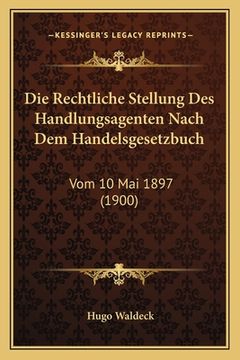 portada Die Rechtliche Stellung Des Handlungsagenten Nach Dem Handelsgesetzbuch: Vom 10 Mai 1897 (1900) (en Alemán)