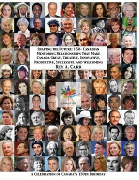 portada Shaping the Future: 150+ Canadian Mentoring Relationships That Make Canada Great, Creative, Innovative, Productive, Successful and Welcomi (en Inglés)