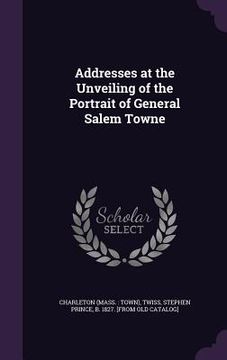 portada Addresses at the Unveiling of the Portrait of General Salem Towne (in English)