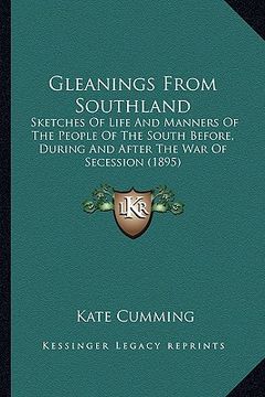 portada gleanings from southland: sketches of life and manners of the people of the south before, during and after the war of secession (1895) (en Inglés)