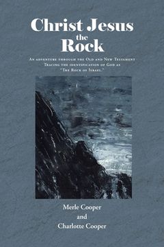 portada Christ Jesus the Rock: An adventure through the Old and New Testament Tracing the identification of God as "The Rock of Israel." (en Inglés)