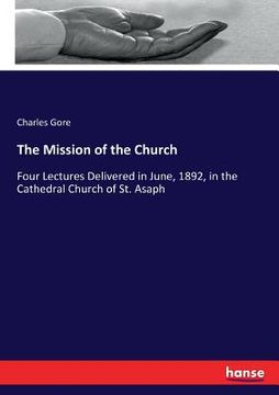 portada The Mission of the Church: Four Lectures Delivered in June, 1892, in the Cathedral Church of St. Asaph (en Inglés)
