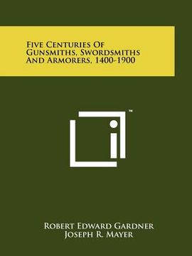 portada five centuries of gunsmiths, swordsmiths and armorers, 1400-1900