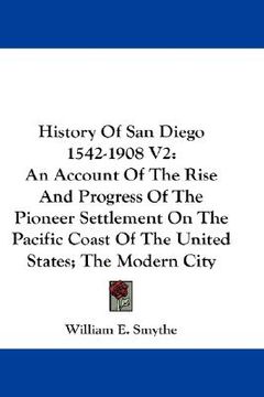 portada history of san diego 1542-1908 v2: an account of the rise and progress of the pioneer settlement on the pacific coast of the united states; the modern (en Inglés)