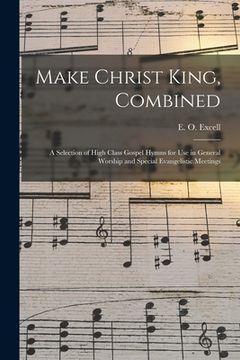 portada Make Christ King, Combined: a Selection of High Class Gospel Hymns for Use in General Worship and Special Evangelistic Meetings (en Inglés)