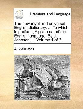 portada the new royal and universal english dictionary. ... to which is prefixed, a grammar of the english language. by j. johnson, ... volume 1 of 2 (in English)