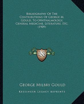 portada bibliography of the contributions of george m. gould, to ophthalmology, general medicine, literature, etc. (1909)