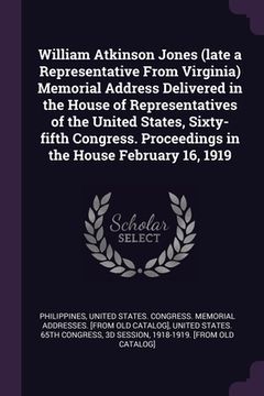 portada William Atkinson Jones (late a Representative From Virginia) Memorial Address Delivered in the House of Representatives of the United States, Sixty-fi