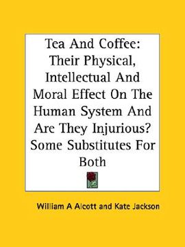 portada tea and coffee: their physical, intellectual and moral effect on the human system and are they injurious? some substitutes for both (en Inglés)
