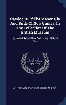 portada Catalogue Of The Mammalia And Birds Of New Guinea, In The Collection Of The British Museum: By John Edward Gray And George Robert Gray