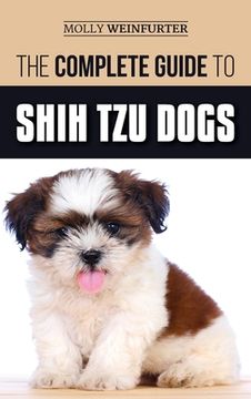 portada The Complete Guide to Shih Tzu Dogs: Learn Everything You Need to Know in Order to Prepare For, Find, Love, and Successfully Raise Your New Shih Tzu P (en Inglés)