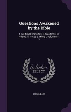 portada Questions Awakened by the Bible: I. Are Souls Immortal? Ii. Was Christ in Adam? Iii. Is God a Trinity?, Volumes 1-3