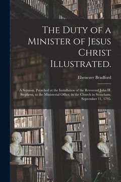 portada The Duty of a Minister of Jesus Christ Illustrated.: A Sermon, Preached at the Installation of the Reverend John H. Stephens, to the Ministerial Offic (en Inglés)