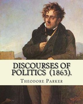 portada Discourses of Politics (1863). By: Theodore Parker: Volume 4: Discourses of Politics ...Collected works, Edited by Frances Power Cobbe (in English)
