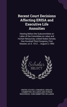 portada Recent Court Decisions Affecting ERISA and Executive Life Annuities: Hearing Before the Subcommittee on Labor of the Committee on Labor and Human Reso