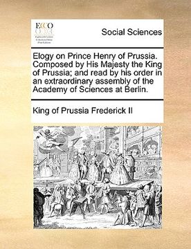portada elogy on prince henry of prussia. composed by his majesty the king of prussia; and read by his order in an extraordinary assembly of the academy of sc (in English)