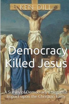 portada Democracy Killed Jesus: A Survey of Democracy's Negative Impact Upon the Christian Faith (en Inglés)