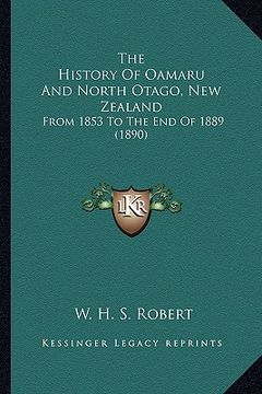 portada the history of oamaru and north otago, new zealand: from 1853 to the end of 1889 (1890) (en Inglés)