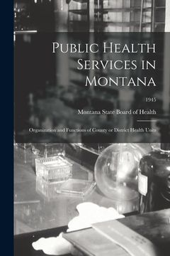 portada Public Health Services in Montana; Organization and Functions of County or District Health Units; 1945 (en Inglés)