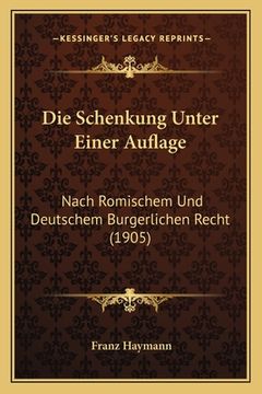 portada Die Schenkung Unter Einer Auflage: Nach Romischem Und Deutschem Burgerlichen Recht (1905) (en Alemán)