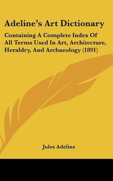portada adeline's art dictionary: containing a complete index of all terms used in art, architecture, heraldry, and archaeology (1891) (in English)