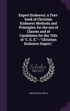portada Expert Endeavor; a Text-book of Christian Endeavor Methods and Principles; for the use of Classes and of Candidates for the Title of "C. E. E."--"Chri (en Inglés)