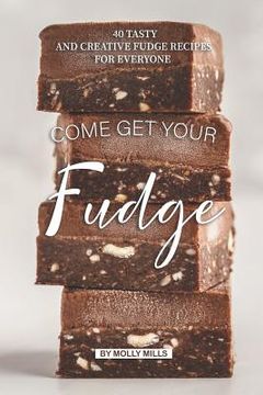 portada Come get your Fudge: 40 Tasty and Creative Fudge Recipes for Everyone (in English)