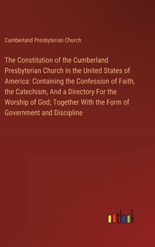 portada The Constitution of the Cumberland Presbyterian Church In the United States of America: Containing the Confession of Faith, the Catechism, And a Direc (en Inglés)