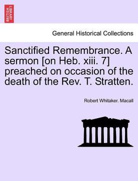 portada sanctified remembrance. a sermon [on heb. xiii. 7] preached on occasion of the death of the rev. t. stratten. (en Inglés)