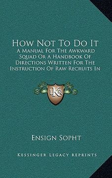 portada how not to do it: a manual for the awkward squad or a handbook of directions written for the instruction of raw recruits in our rifle vo (in English)