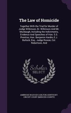portada The Law of Homicide: Together With the Trial for Murder of Judge Wilkinson, Dr. Wilkinson And Mr. Murdaugh, Including the Indictments, Evid