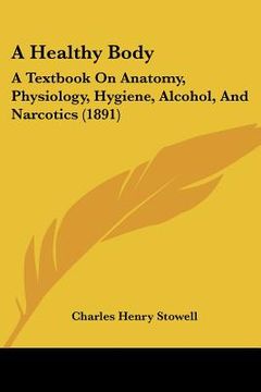 portada a healthy body: a textbook on anatomy, physiology, hygiene, alcohol, and narcotics (1891) (en Inglés)